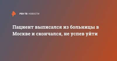 Пациент выписался из больницы в Москве и скончался, не успев уйти - ren.tv - Москва