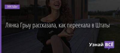 Лянка Грыу рассказала, как переехала в Штаты - skuke.net - Россия - США