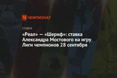 Александр Мостовой - «Реал» — «Шериф»: ставка Александра Мостового на игру Лиги чемпионов 28 сентября - championat.com - Россия - Испания - Мадрид