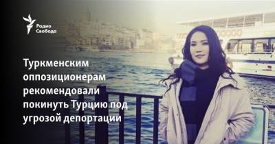 Туркменским оппозиционерам рекомендовали покинуть Турцию под угрозой депортации - svoboda.org - Турция - Туркмения