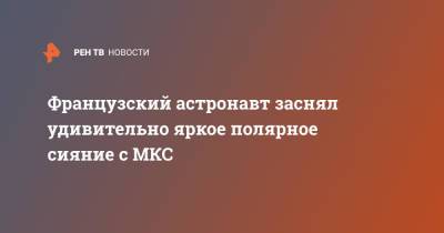 Тамара Песке - Французский астронавт заснял удивительно яркое полярное сияние с МКС - ren.tv - Франция - Twitter