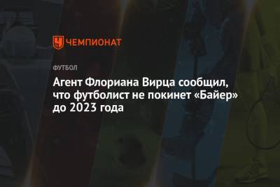 Андрей Лунев - Агент Флориана Вирца сообщил, что футболист не покинет «Байер» до 2023 года - championat.com - Германия