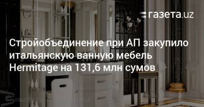 Стройобъединение при АП закупило итальянскую ванную мебель Hermitage на 131,6 млн сумов - gazeta.uz - Узбекистан