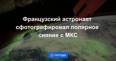 Французский астронавт сфотографировал полярное сияние с МКС - news.mail.ru