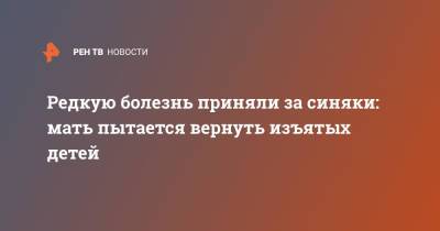 Редкую болезнь приняли за синяки: мать пытается вернуть изъятых детей - ren.tv - Петрозаводск