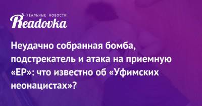 Неудачно собранная бомба, подстрекатель и атака на приемную «ЕР»: что известно об «Уфимских неонацистах»? - readovka.news - Россия - Уфа - р. Башкирия