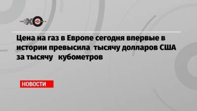 Цена на газ в Европе сегодня впервые в истории превысила тысячу долларов США за тысячу кубометров - echo.msk.ru - Россия - США