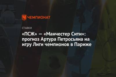Артур Петросьян - «ПСЖ» — «Манчестер Сити»: прогноз Артура Петросьяна на игру Лиги чемпионов в Париже - championat.com - Париж