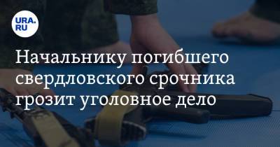 Начальнику погибшего свердловского срочника грозит уголовное дело. Инсайд - ura.news - Свердловская обл.