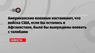Марк Милль - Джо Байден - Американские военные настаивают, что войска США, если бы остались в Афганистане, были бы вынуждены воевать с талибами - echo.msk.ru - Россия - США - Афганистан