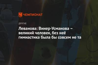 Ирина Винер-Усманова - Леванова: Винер-Усманова – великий человек, без неё гимнастика была бы совсем не та - championat.com - Россия