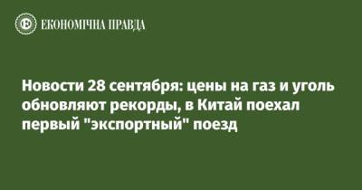Новости 28 сентября: цены на газ и уголь обновляют рекорды, в Китай поехал первый "экспортный" поезд - epravda.com.ua - Китай - Украина