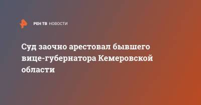 Суд заочно арестовал бывшего вице-губернатора Кемеровской области - ren.tv - Россия - Кемеровская обл.