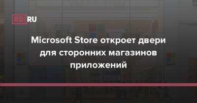 Microsoft Store откроет двери для сторонних магазинов приложений - rb.ru - Microsoft