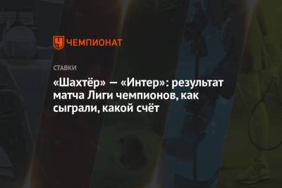 «Шахтёр» — «Интер»: результат матча Лиги чемпионов, как сыграли, какой счёт - championat.com - Украина - Киев - Донецк
