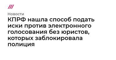 КПРФ нашла способ подать иски против электронного голосования без юристов, которых заблокировала полиция - tvrain.ru - Москва - Россия