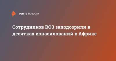 Сотрудников ВОЗ заподозрили в десятках изнасилований в Африке - ren.tv - Конго