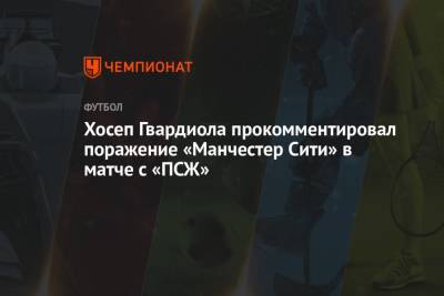 Хосеп Гвардиола - Хосеп Гвардиола прокомментировал поражение «Манчестер Сити» в матче с «ПСЖ» - championat.com - Франция - Париж