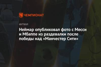 Неймар опубликовал фото с Месси и Мбаппе из раздевалки после победы над «Манчестер Сити» - championat.com - Франция - Париж