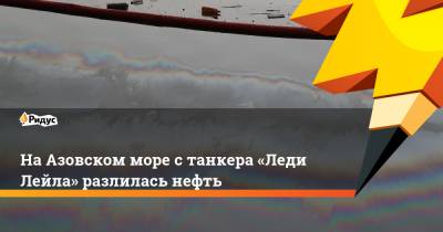 Светлана Радионова - НаАзовском море станкера «Леди Лейла» разлилась нефть - ridus.ru - Краснодарский край - Темрюк - Экология