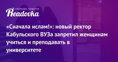 Афганистан - «Сначала ислам!»: новый ректор Кабульского ВУЗа запретил женщинам учиться и преподавать в университете - readovka.news - Россия - Пакистан - Кабул - Талибан