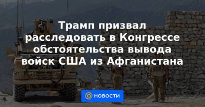 Трамп призвал расследовать в Конгрессе обстоятельства вывода войск США из Афганистана - news.mail.ru - Россия - США - Афганистан