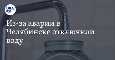 Из-за аварии в Челябинске отключили воду - ura.news - Челябинск - район Центральный, Челябинск