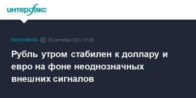 Рубль утром стабилен к доллару и евро на фоне неоднозначных внешних сигналов - interfax.ru - Москва - США