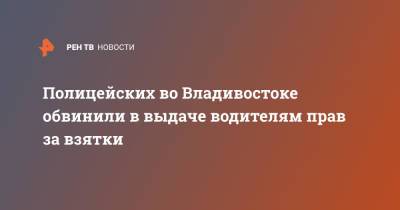 Полицейских во Владивостоке обвинили в выдаче водителям прав за взятки - ren.tv - Россия - Приморье край - Владивосток
