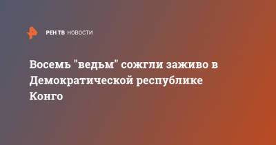 Восемь "ведьм" сожгли заживо в Демократической республике Конго - ren.tv - Конго