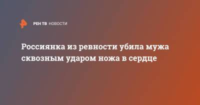 Россиянка из ревности убила мужа сквозным ударом ножа в сердце - ren.tv - Алтайский край
