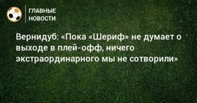 Юрий Вернидуб - Вернидуб: «Пока «Шериф» не думает о выходе в плей-офф, ничего экстраординарного мы не сотворили» - bombardir.ru