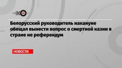 Александр Лукашенко - Петр Миклашевич - Белорусский руководитель накануне обещал вынести вопрос о смертной казни в стране не референдум - echo.msk.ru - Белоруссия