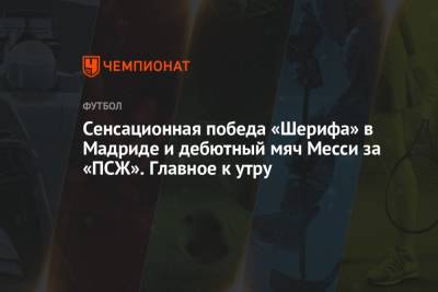 Вадим Шипачев - Леонид Федун - Алексей Жамнов - Петр Ян - Сенсационная победа «Шерифа» в Мадриде и дебютный мяч Месси за «ПСЖ». Главное к утру - championat.com - Россия - Мадрид