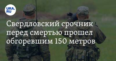 Свердловский срочник перед смертью прошел обгоревшим 150 метров - ura.news - Россия - Свердловская обл.