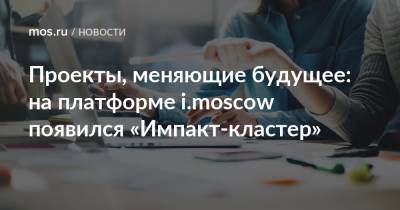 Алексей Фурсин - Проекты, меняющие будущее: на платформе i.moscow появился «Импакт-кластер» - mos.ru - Москва