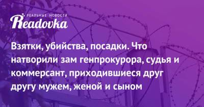 Взятки, убийства, посадки. Что натворили зам генпрокурора, судья и коммерсант, приходившиеся друг другу мужем, женой и сыном - readovka.ru - Москва - Россия - окр.Ненецкий - окр.Сзфо - Брянская обл.