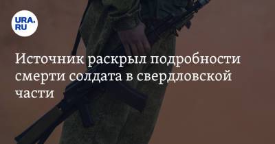 Источник раскрыл подробности смерти солдата в свердловской части - ura.news - Тюменская обл. - Пензенская обл.