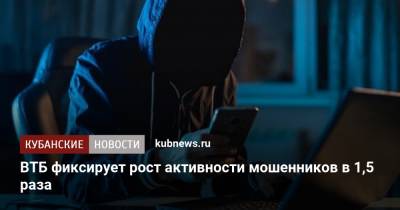 ВТБ фиксирует рост активности мошенников в 1,5 раза - kubnews.ru