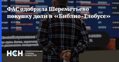 ФАС одобрила Шереметьево покупку доли в «Библио-Глобусе» - nsn.fm - Россия - Шереметьево