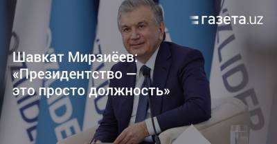 Шавкат Мирзиеев - Шавкат Мирзиёев: «Президентство — это просто должность» - gazeta.uz - Узбекистан - Ташкент