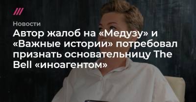 Автор жалоб на «Медузу» и «Важные истории» потребовал признать основательницу The Bell «иноагентом» - tvrain.ru - США - шт. Калифорния