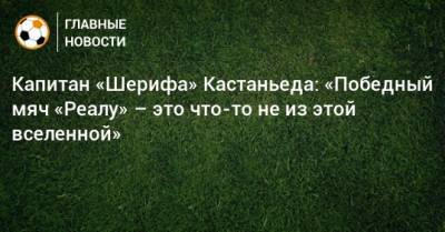 Капитан «Шерифа» Кастаньеда: «Победный мяч «Реалу» – это что-то не из этой вселенной» - bombardir.ru