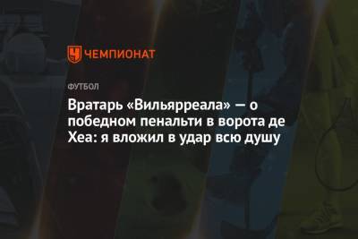 Давид Де-Хеа - Вратарь «Вильярреала» — о победном пенальти в ворота де Хеа: я вложил в удар всю душу - championat.com