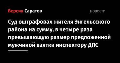 Суд оштрафовал жителя Энгельсского района на сумму, в четыре раза превышающую размер предложенной мужчиной взятки инспектору ДПС - nversia.ru - Россия - Саратовская обл. - район Энгельсский