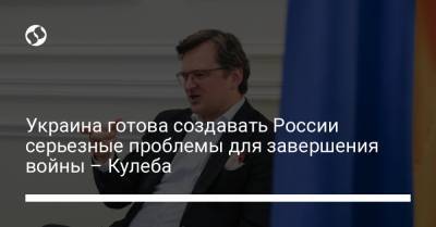 Владимир Зеленский - Дмитрий Кулеба - Украина готова создавать России серьезные проблемы для завершения войны – Кулеба - liga.net - Россия - Украина - Крым