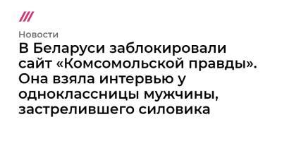 Владимир Сунгоркин - Андрей Зельцер - В Беларуси заблокировали сайт «Комсомольской правды». Она взяла интервью у одноклассницы мужчины, застрелившего силовика - tvrain.ru - Белоруссия