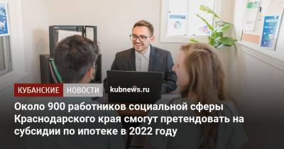 Вениамин Кондратьев - Около 900 работников социальной сферы Краснодарского края смогут претендовать на субсидии по ипотеке в 2022 году - kubnews.ru - Краснодарский край