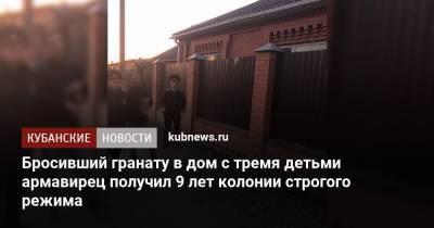 Бросивший гранату в дом с тремя детьми армавирец получил 9 лет колонии строгого режима - kubnews.ru - Краснодарский край - Краснодар
