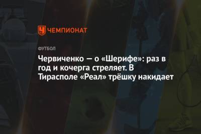 Андрей Червиченко - Червиченко — о «Шерифе»: раз в год и кочерга стреляет. В Тирасполе «Реал» трёшку накидает - championat.com - Тирасполь